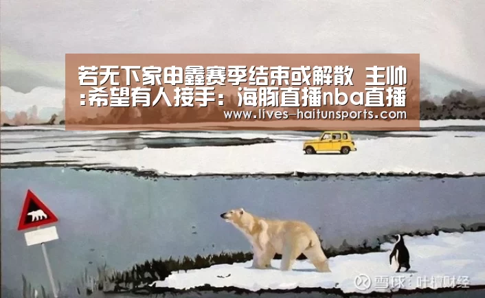 若无下家申鑫赛季结束或解散 主帅:希望有人接手:海豚直播nba直播免费观看(图2) 海豚直播体育